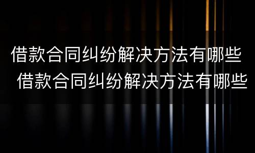 借款合同纠纷解决方法有哪些 借款合同纠纷解决方法有哪些案例