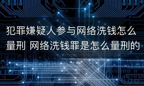 犯罪嫌疑人参与网络洗钱怎么量刑 网络洗钱罪是怎么量刑的