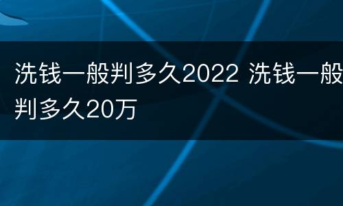 洗钱一般判多久2022 洗钱一般判多久20万
