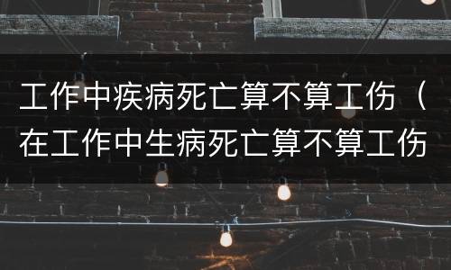 工作中疾病死亡算不算工伤（在工作中生病死亡算不算工伤）