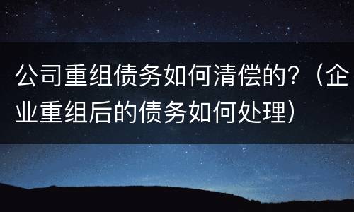公司重组债务如何清偿的?（企业重组后的债务如何处理）
