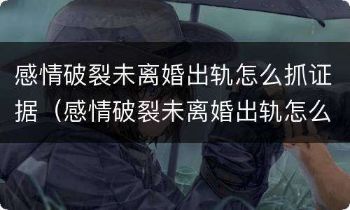 感情破裂未离婚出轨怎么抓证据（感情破裂未离婚出轨怎么抓证据的）