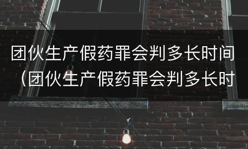 团伙生产假药罪会判多长时间（团伙生产假药罪会判多长时间刑期）