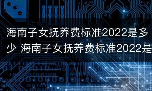 海南子女抚养费标准2022是多少 海南子女抚养费标准2022是多少钱