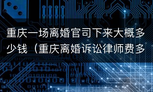 重庆一场离婚官司下来大概多少钱（重庆离婚诉讼律师费多少钱）