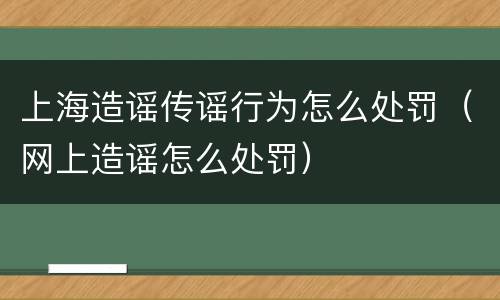 上海造谣传谣行为怎么处罚（网上造谣怎么处罚）