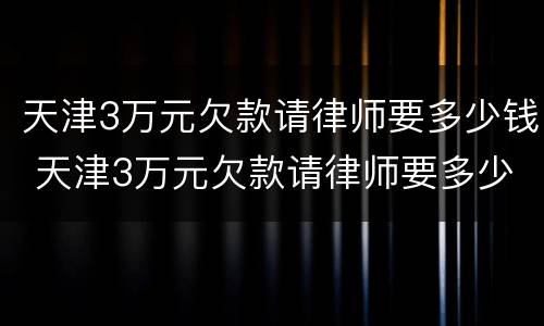 天津3万元欠款请律师要多少钱 天津3万元欠款请律师要多少钱呀