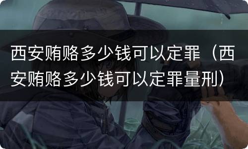 西安贿赂多少钱可以定罪（西安贿赂多少钱可以定罪量刑）