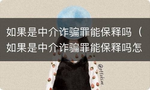 如果是中介诈骗罪能保释吗（如果是中介诈骗罪能保释吗怎么办）