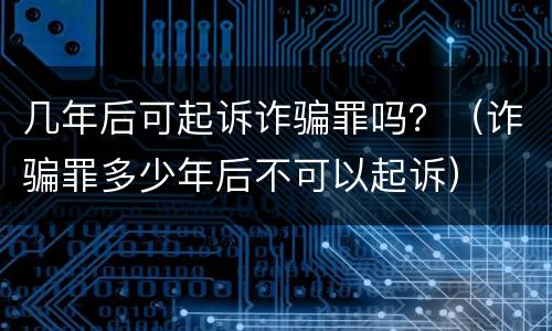 几年后可起诉诈骗罪吗？（诈骗罪多少年后不可以起诉）