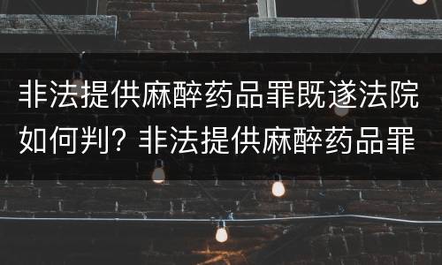 非法提供麻醉药品罪既遂法院如何判? 非法提供麻醉药品罪既遂法院如何判刑