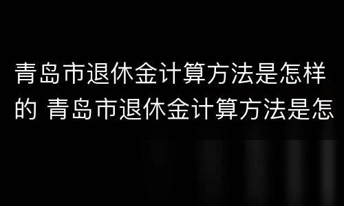 青岛市退休金计算方法是怎样的 青岛市退休金计算方法是怎样的啊