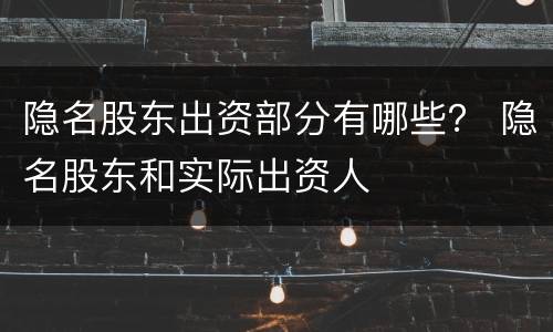隐名股东出资部分有哪些？ 隐名股东和实际出资人