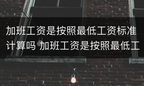 加班工资是按照最低工资标准计算吗 加班工资是按照最低工资标准计算吗怎么算