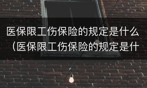 医保限工伤保险的规定是什么（医保限工伤保险的规定是什么呢）