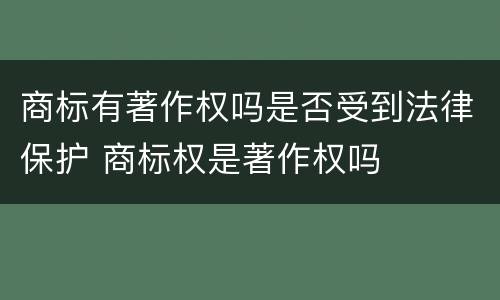 商标有著作权吗是否受到法律保护 商标权是著作权吗
