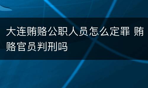 大连贿赂公职人员怎么定罪 贿赂官员判刑吗