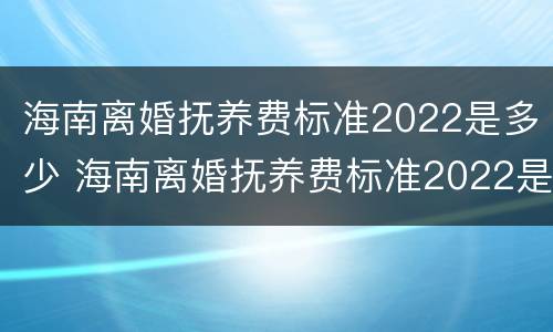 海南离婚抚养费标准2022是多少 海南离婚抚养费标准2022是多少岁