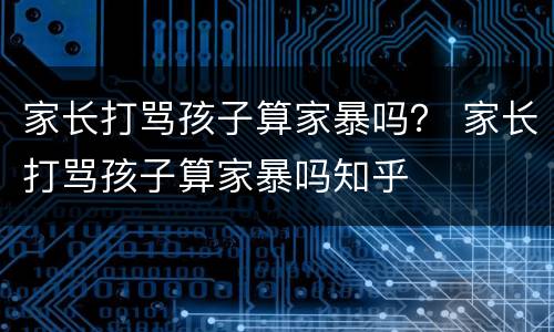 家长打骂孩子算家暴吗？ 家长打骂孩子算家暴吗知乎