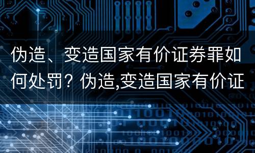 伪造、变造国家有价证券罪如何处罚? 伪造,变造国家有价证券罪如何处罚案例