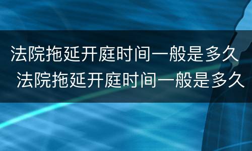 法院拖延开庭时间一般是多久 法院拖延开庭时间一般是多久啊