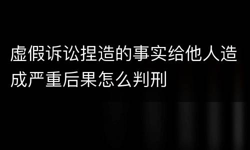 虚假诉讼捏造的事实给他人造成严重后果怎么判刑
