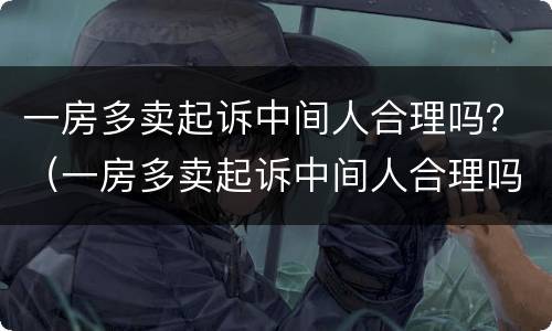 一房多卖起诉中间人合理吗？（一房多卖起诉中间人合理吗法院）