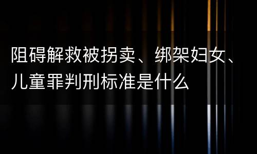 阻碍解救被拐卖、绑架妇女、儿童罪判刑标准是什么