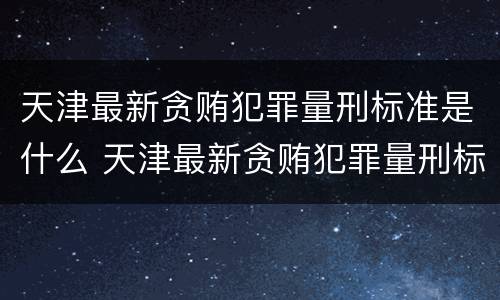天津最新贪贿犯罪量刑标准是什么 天津最新贪贿犯罪量刑标准是什么
