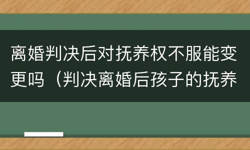 离婚判决后对抚养权不服能变更吗（判决离婚后孩子的抚养权不执行会怎么样）