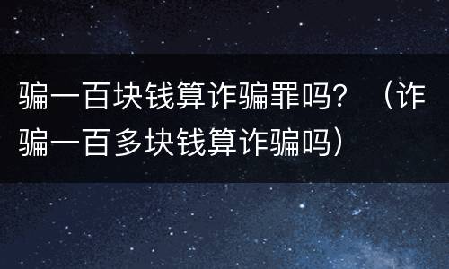 骗一百块钱算诈骗罪吗？（诈骗一百多块钱算诈骗吗）