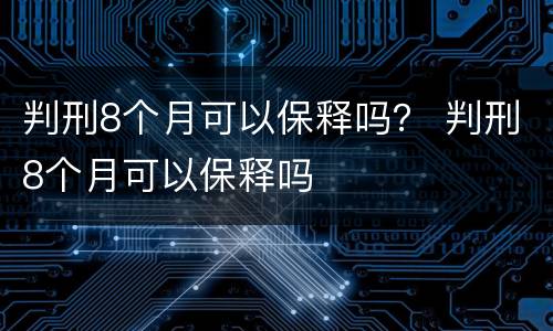 判刑8个月可以保释吗？ 判刑8个月可以保释吗