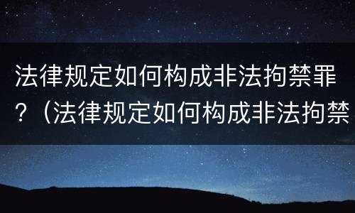 法律规定如何构成非法拘禁罪?（法律规定如何构成非法拘禁罪的）