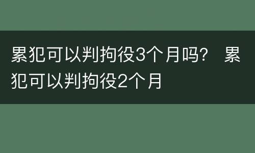 累犯可以判拘役3个月吗？ 累犯可以判拘役2个月