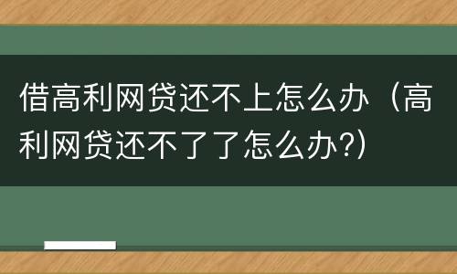 借高利网贷还不上怎么办（高利网贷还不了了怎么办?）