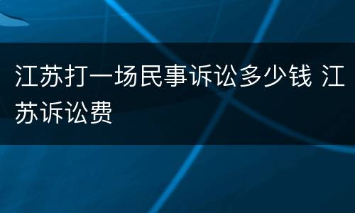 江苏打一场民事诉讼多少钱 江苏诉讼费