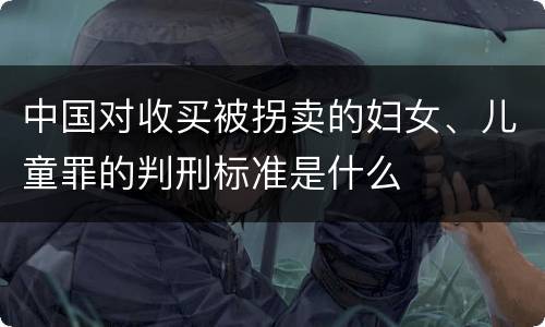 中国对收买被拐卖的妇女、儿童罪的判刑标准是什么
