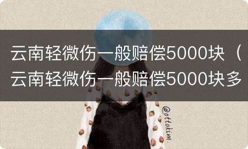 云南轻微伤一般赔偿5000块（云南轻微伤一般赔偿5000块多少）