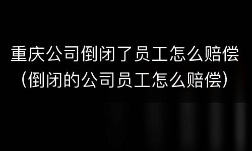 重庆公司倒闭了员工怎么赔偿（倒闭的公司员工怎么赔偿）