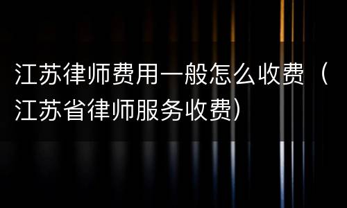江苏律师费用一般怎么收费（江苏省律师服务收费）