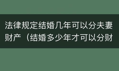 法律规定结婚几年可以分夫妻财产（结婚多少年才可以分财产）