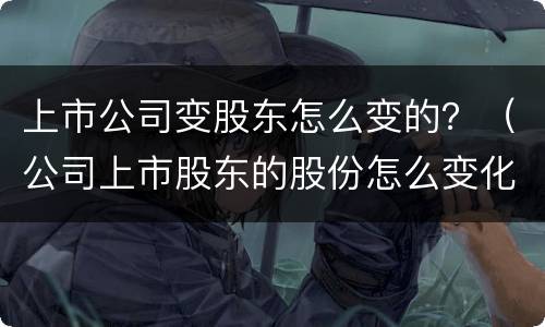 上市公司变股东怎么变的？（公司上市股东的股份怎么变化的）