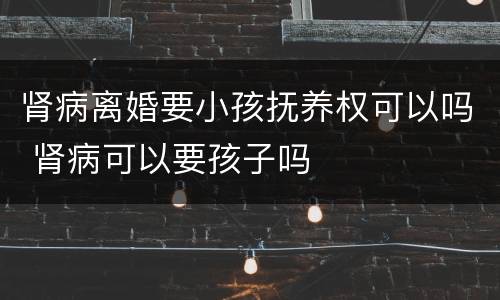 肾病离婚要小孩抚养权可以吗 肾病可以要孩子吗