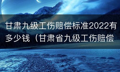 甘肃九级工伤赔偿标准2022有多少钱（甘肃省九级工伤赔偿标准）