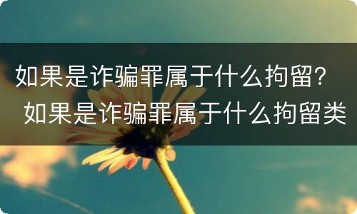 如果是诈骗罪属于什么拘留？ 如果是诈骗罪属于什么拘留类型