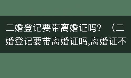 二婚登记要带离婚证吗？（二婚登记要带离婚证吗,离婚证不见了怎么办）