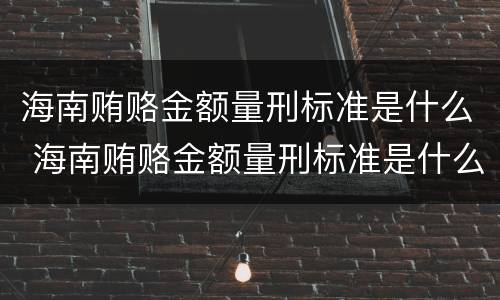 海南贿赂金额量刑标准是什么 海南贿赂金额量刑标准是什么样的