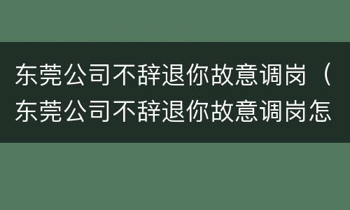 东莞公司不辞退你故意调岗（东莞公司不辞退你故意调岗怎么办）