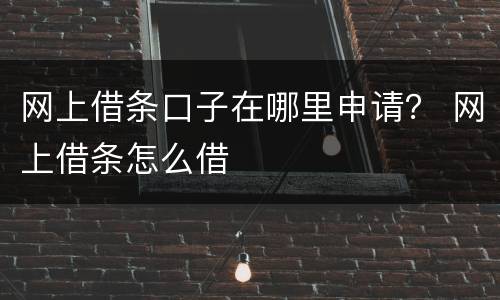 网上借条口子在哪里申请？ 网上借条怎么借