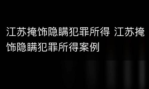 江苏掩饰隐瞒犯罪所得 江苏掩饰隐瞒犯罪所得案例